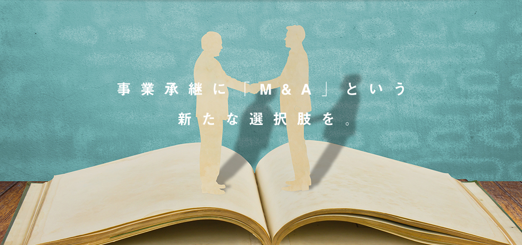 事業承継に「M&A」という新たな選択肢を。